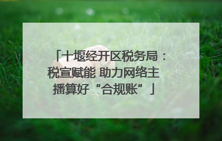 十堰经开区税务局：税宣赋能 助力网络主播算好“合规账”