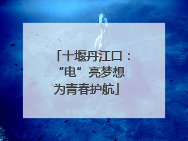 十堰丹江口：“电”亮梦想 为青春护航