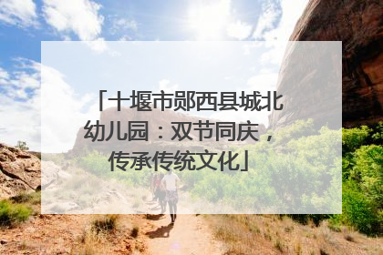 十堰市郧西县城北幼儿园：双节同庆，传承传统文化