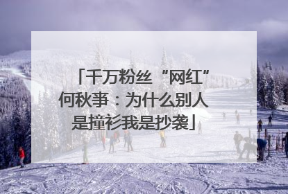 千万粉丝“网红”何秋亊：为什么别人是撞衫我是抄袭