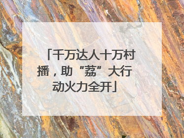 千万达人十万村播,助“荔”大行动火力全开