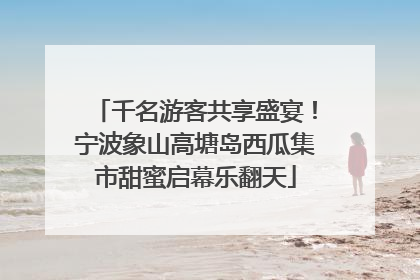 千名游客共享盛宴！宁波象山高塘岛西瓜集市甜蜜启幕乐翻天