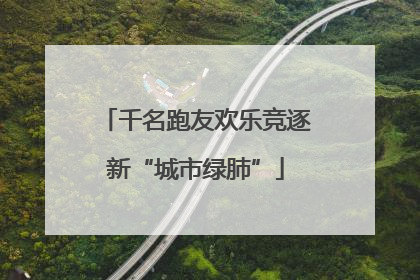千名跑友欢乐竞逐新“城市绿肺”