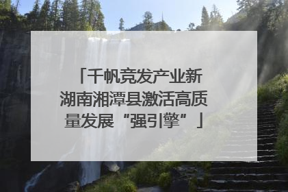 千帆竞发产业新 湖南湘潭县激活高质量发展“强引擎”