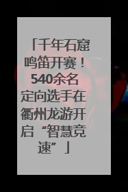 千年石窟鸣笛开赛！540余名定向选手在衢州龙游开启“智慧竞速”