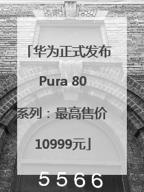 华为正式发布Pura 80系列：最高售价10999元
