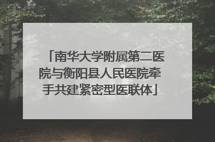 南华大学附属第二医院与衡阳县人民医院牵手共建紧密型医联体