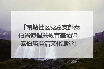 南塘社区党总支赴泰伯尚德倡廉教育基地暨泰伯庙廉洁文化课堂