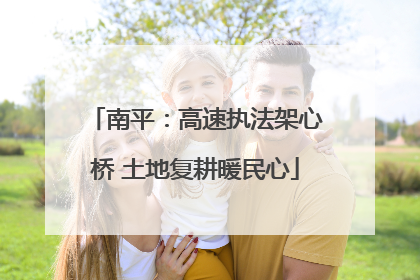 南平：高速执法架心桥 土地复耕暖民心
