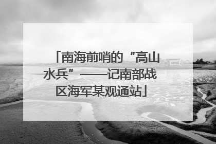 南海前哨的“高山水兵”——记南部战区海军某观通站