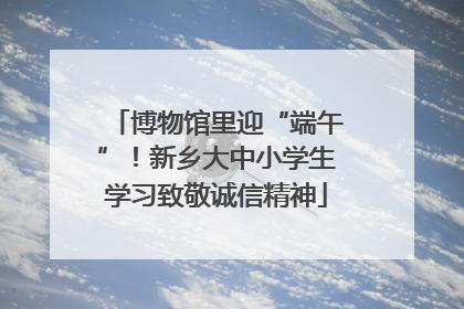 博物馆里迎“端午”！新乡大中小学生学习致敬诚信精神