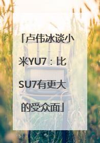 卢伟冰谈小米YU7：比SU7有更大的受众面