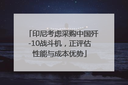 印尼考虑采购中国歼-10战斗机，正评估性能与成本优势