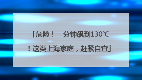 危险！一分钟飙到130℃！这类上海家庭，赶紧自查