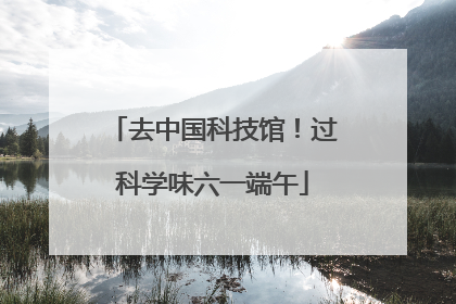 去中国科技馆！过科学味六一端午