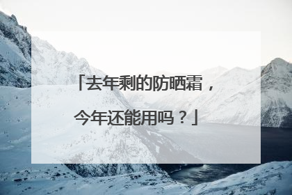 去年剩的防晒霜，今年还能用吗？