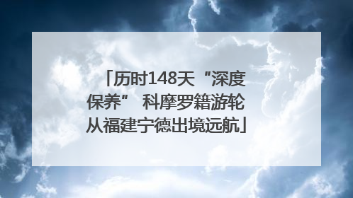 历时148天“深度保养” 科摩罗籍游轮从福建宁德出境远航