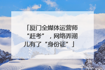 厦门全媒体运营师“赶考”，网络弄潮儿有了“身份证”