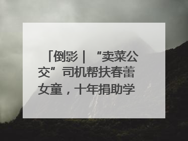 倒影｜“卖菜公交”司机帮扶春蕾女童，十年捐助学金2.5万元