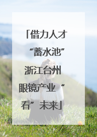 借力人才“蓄水池” 浙江台州眼镜产业“看”未来