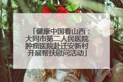 健康中国看山西：大同市第二人民医院肿瘤医院赴迁安新村开展帮扶慰问活动