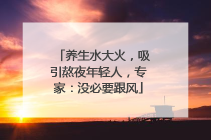 养生水大火，吸引熬夜年轻人，专家：没必要跟风