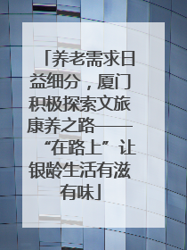 养老需求日益细分，厦门积极探索文旅康养之路——“在路上”让银龄生活有滋有味