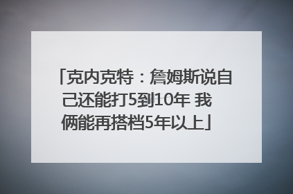克内克特：詹姆斯说自己还能打5到10年 我俩能再搭档5年以上