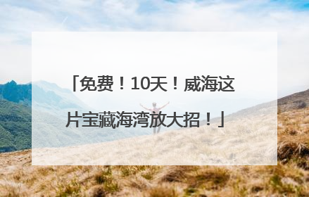 免费！10天！威海这片宝藏海湾放大招！