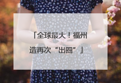 全球最大！福州造再次“出圈”