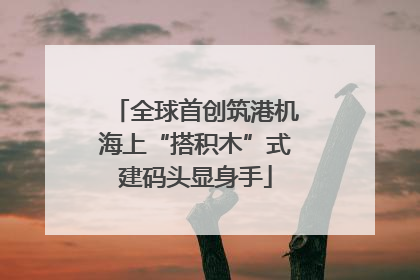 全球首创筑港机海上“搭积木”式建码头显身手