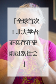 全球首次！北大学者证实存在史前母系社会