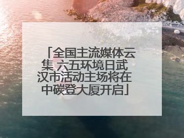全国主流媒体云集 六五环境日武汉市活动主场将在中碳登大厦开启