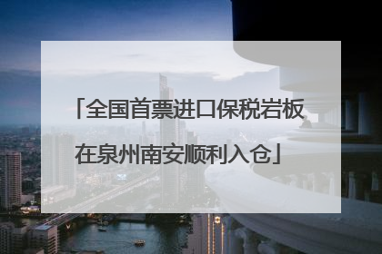 全国首票进口保税岩板在泉州南安顺利入仓