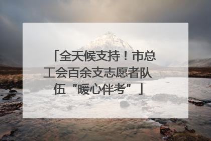 全天候支持！市总工会百余支志愿者队伍“暖心伴考”