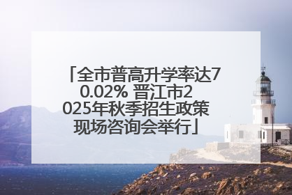 全市普高升学率达70.02% 晋江市2025年秋季招生政策现场咨询会举行