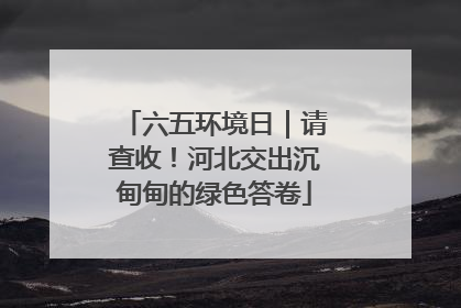 六五环境日｜请查收！河北交出沉甸甸的绿色答卷