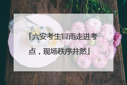 六安考生冒雨走进考点，现场秩序井然