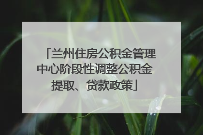 兰州住房公积金管理中心阶段性调整公积金提取、贷款政策