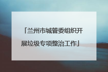 兰州市城管委组织开展垃圾专项整治工作