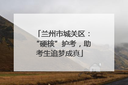 兰州市城关区：“硬核”护考，助考生追梦成真