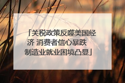 关税政策反噬美国经济 消费者信心暴跌 制造业就业困境凸显