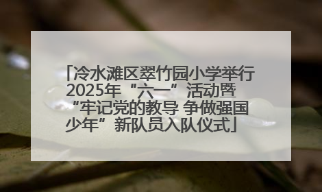 冷水滩区翠竹园小学举行2025年“六一”活动暨“牢记党的教导 争做强国少年”新队员入队仪式