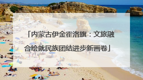 内蒙古伊金霍洛旗：文旅融合绘就民族团结进步新画卷