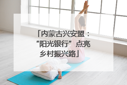 内蒙古兴安盟：“阳光银行”点亮乡村振兴路