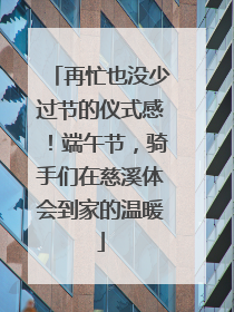 再忙也没少过节的仪式感！端午节，骑手们在慈溪体会到家的温暖