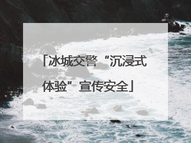 冰城交警“沉浸式体验”宣传安全