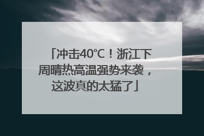 冲击40℃！浙江下周晴热高温强势来袭，这波真的太猛了