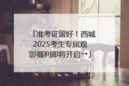 准考证留好！西城2025考生专属观影福利即将开启→