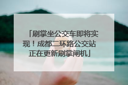 刷掌坐公交车即将实现！成都二环路公交站正在更新刷掌闸机